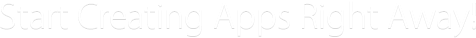 Start Creating Apps Right Away!